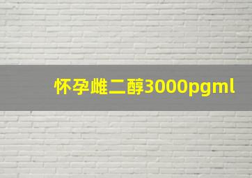 怀孕雌二醇3000pgml