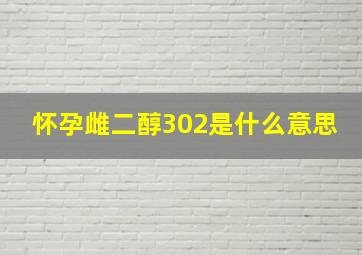 怀孕雌二醇302是什么意思