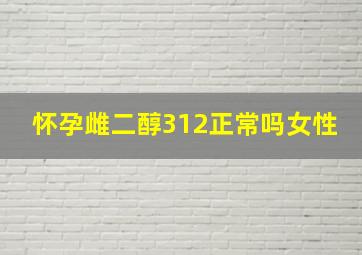 怀孕雌二醇312正常吗女性