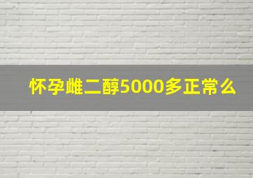 怀孕雌二醇5000多正常么