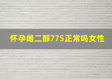 怀孕雌二醇775正常吗女性