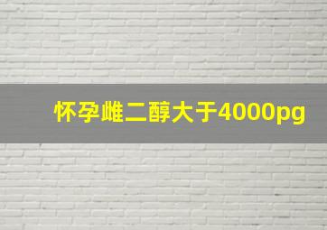 怀孕雌二醇大于4000pg