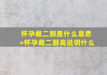 怀孕雌二醇是什么意思+怀孕雌二醇高说明什么