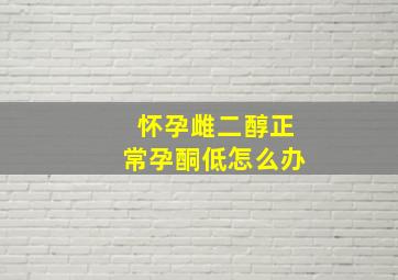 怀孕雌二醇正常孕酮低怎么办