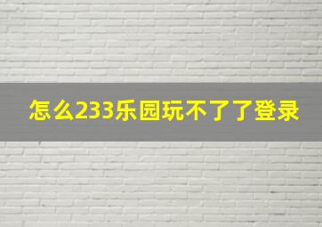 怎么233乐园玩不了了登录