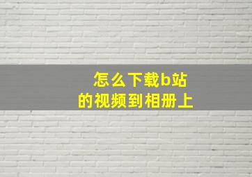 怎么下载b站的视频到相册上