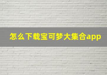 怎么下载宝可梦大集合app