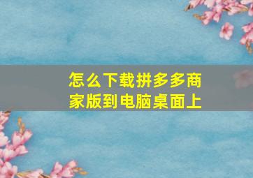 怎么下载拼多多商家版到电脑桌面上