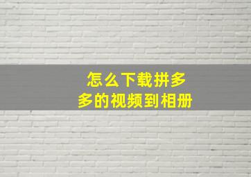 怎么下载拼多多的视频到相册