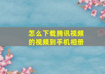 怎么下载腾讯视频的视频到手机相册