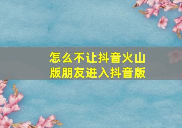 怎么不让抖音火山版朋友进入抖音版