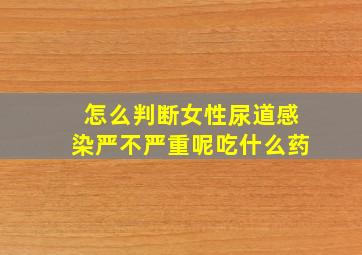 怎么判断女性尿道感染严不严重呢吃什么药