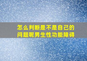 怎么判断是不是自己的问题呢男生性功能障碍