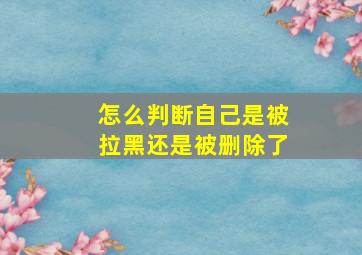 怎么判断自己是被拉黑还是被删除了