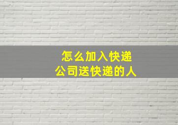 怎么加入快递公司送快递的人