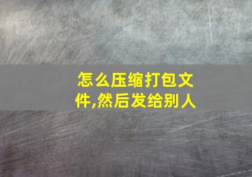 怎么压缩打包文件,然后发给别人