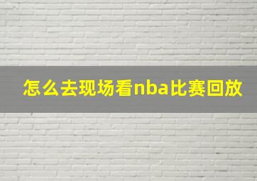 怎么去现场看nba比赛回放