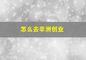 怎么去非洲创业