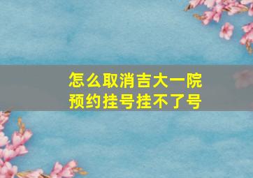 怎么取消吉大一院预约挂号挂不了号