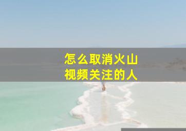 怎么取消火山视频关注的人