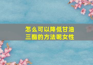 怎么可以降低甘油三酯的方法呢女性