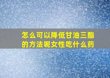 怎么可以降低甘油三酯的方法呢女性吃什么药