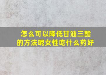 怎么可以降低甘油三酯的方法呢女性吃什么药好