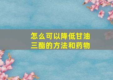 怎么可以降低甘油三酯的方法和药物