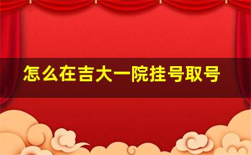 怎么在吉大一院挂号取号