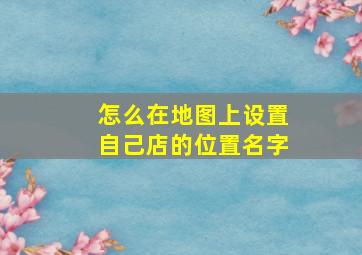 怎么在地图上设置自己店的位置名字