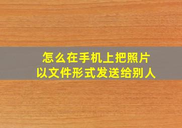 怎么在手机上把照片以文件形式发送给别人