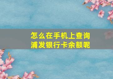 怎么在手机上查询浦发银行卡余额呢