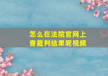 怎么在法院官网上查裁判结果呢视频