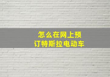 怎么在网上预订特斯拉电动车