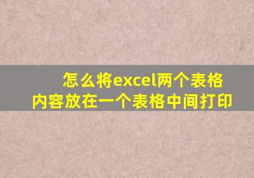 怎么将excel两个表格内容放在一个表格中间打印