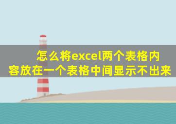 怎么将excel两个表格内容放在一个表格中间显示不出来