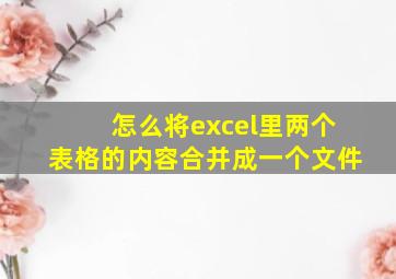 怎么将excel里两个表格的内容合并成一个文件