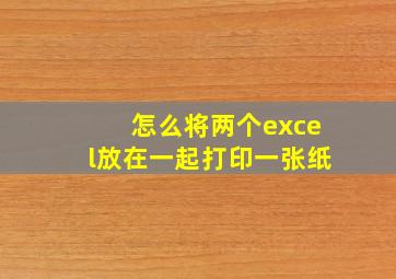 怎么将两个excel放在一起打印一张纸