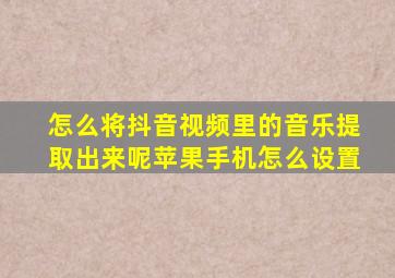 怎么将抖音视频里的音乐提取出来呢苹果手机怎么设置