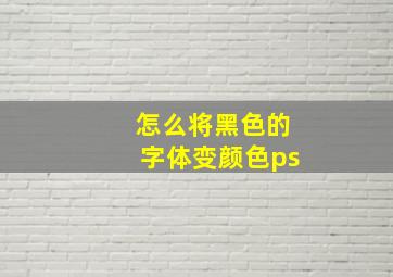 怎么将黑色的字体变颜色ps