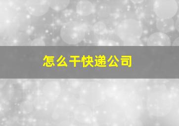 怎么干快递公司