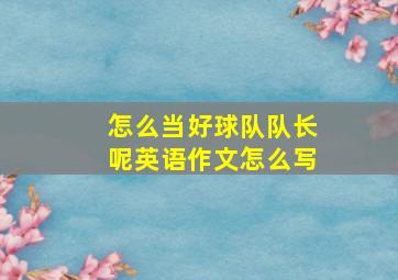 怎么当好球队队长呢英语作文怎么写