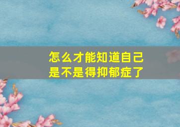 怎么才能知道自己是不是得抑郁症了