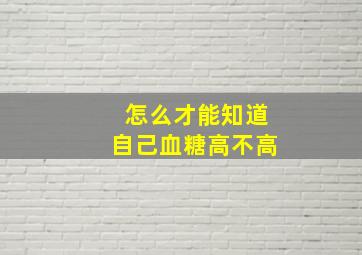 怎么才能知道自己血糖高不高