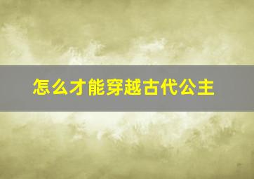 怎么才能穿越古代公主