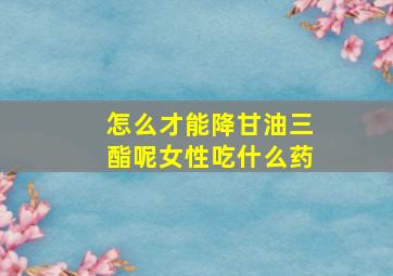 怎么才能降甘油三酯呢女性吃什么药