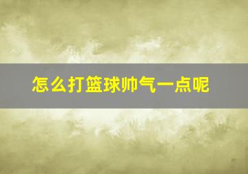 怎么打篮球帅气一点呢