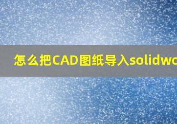 怎么把CAD图纸导入solidworks