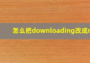 怎么把downloading改成mp4