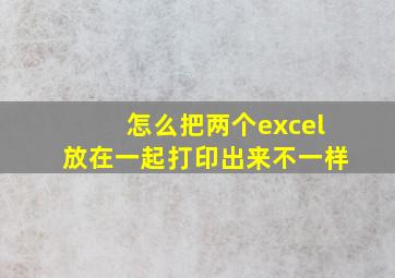 怎么把两个excel放在一起打印出来不一样